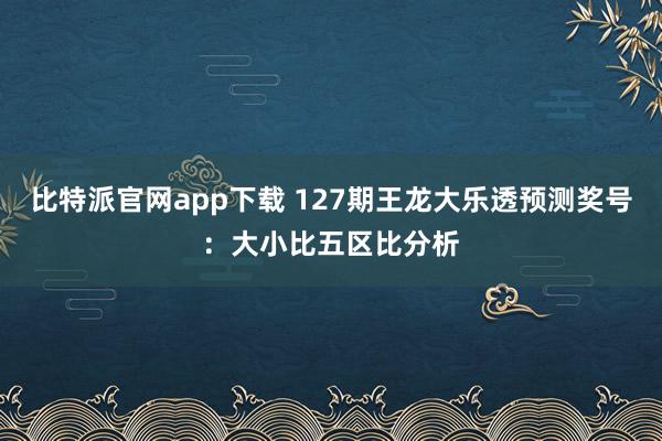 比特派官网app下载 127期王龙大乐透预测奖号：大小比五区比分析
