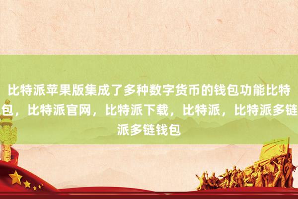 比特派苹果版集成了多种数字货币的钱包功能比特派钱包，比特派官网，比特派下载，比特派，比特派多链钱包