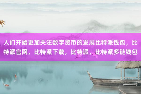 人们开始更加关注数字货币的发展比特派钱包，比特派官网，比特派下载，比特派，比特派多链钱包