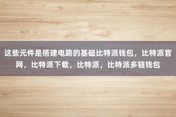 这些元件是搭建电路的基础比特派钱包，比特派官网，比特派下载，比特派，比特派多链钱包