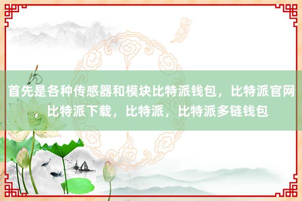 首先是各种传感器和模块比特派钱包，比特派官网，比特派下载，比特派，比特派多链钱包