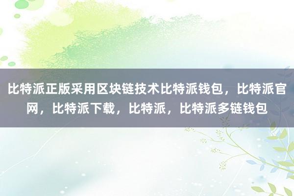 比特派正版采用区块链技术比特派钱包，比特派官网，比特派下载，比特派，比特派多链钱包