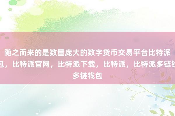 随之而来的是数量庞大的数字货币交易平台比特派钱包，比特派官网，比特派下载，比特派，比特派多链钱包