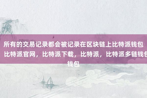 所有的交易记录都会被记录在区块链上比特派钱包，比特派官网，比特派下载，比特派，比特派多链钱包