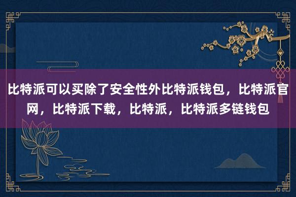 比特派可以买除了安全性外比特派钱包，比特派官网，比特派下载，比特派，比特派多链钱包