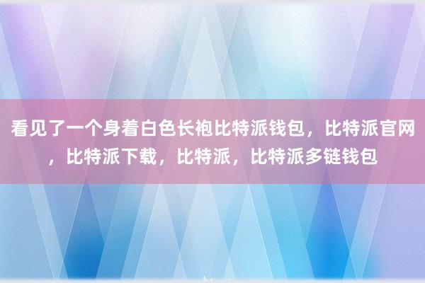 看见了一个身着白色长袍比特派钱包，比特派官网，比特派下载，比特派，比特派多链钱包