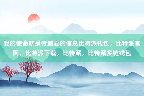 我的使命就是传递爱的信息比特派钱包，比特派官网，比特派下载，比特派，比特派多链钱包