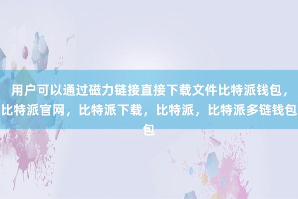 用户可以通过磁力链接直接下载文件比特派钱包，比特派官网，比特派下载，比特派，比特派多链钱包