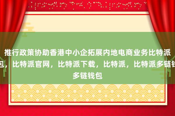 推行政策协助香港中小企拓展内地电商业务比特派钱包，比特派官网，比特派下载，比特派，比特派多链钱包