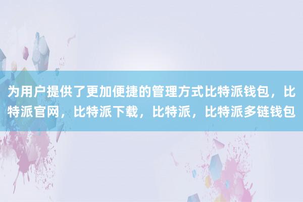 为用户提供了更加便捷的管理方式比特派钱包，比特派官网，比特派下载，比特派，比特派多链钱包