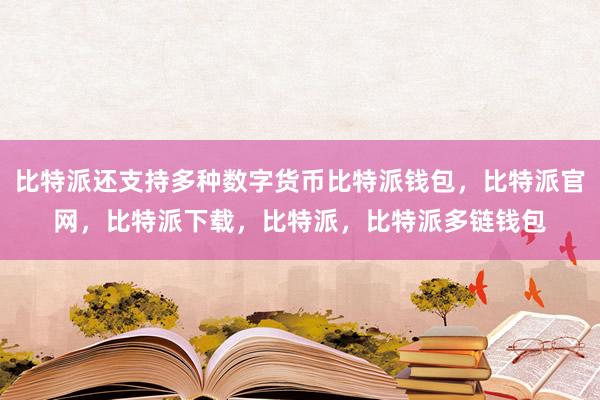 比特派还支持多种数字货币比特派钱包，比特派官网，比特派下载，比特派，比特派多链钱包