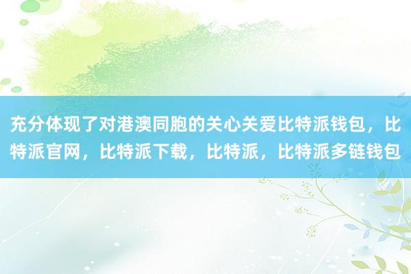 充分体现了对港澳同胞的关心关爱比特派钱包，比特派官网，比特派下载，比特派，比特派多链钱包