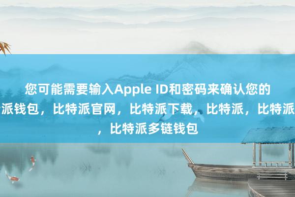 您可能需要输入Apple ID和密码来确认您的身份比特派钱包，比特派官网，比特派下载，比特派，比特派多链钱包