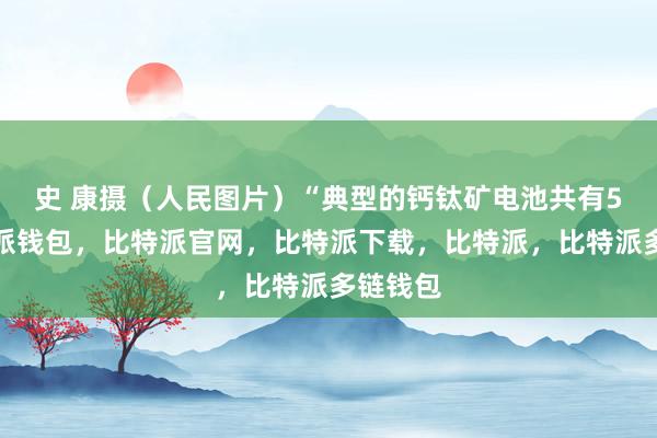 史 康摄（人民图片）“典型的钙钛矿电池共有5层比特派钱包，比特派官网，比特派下载，比特派，比特派多链钱包