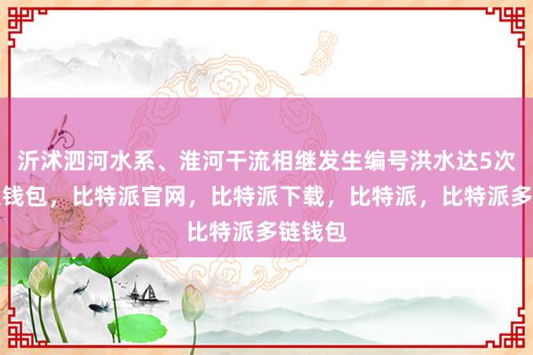 沂沭泗河水系、淮河干流相继发生编号洪水达5次比特派钱包，比特派官网，比特派下载，比特派，比特派多链钱包