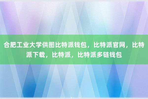 合肥工业大学供图比特派钱包，比特派官网，比特派下载，比特派，比特派多链钱包