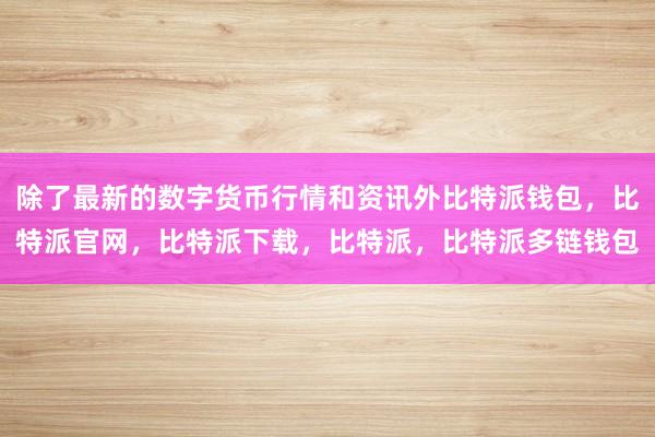 除了最新的数字货币行情和资讯外比特派钱包，比特派官网，比特派下载，比特派，比特派多链钱包