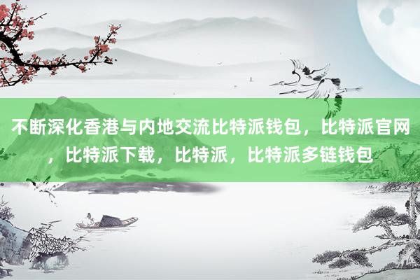 不断深化香港与内地交流比特派钱包，比特派官网，比特派下载，比特派，比特派多链钱包