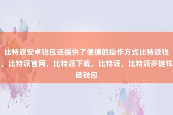 比特派安卓钱包还提供了便捷的操作方式比特派钱包，比特派官网，比特派下载，比特派，比特派多链钱包