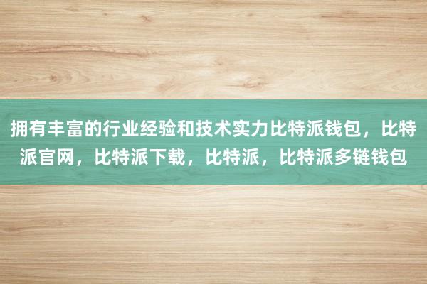 拥有丰富的行业经验和技术实力比特派钱包，比特派官网，比特派下载，比特派，比特派多链钱包