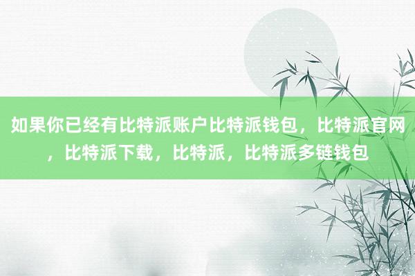 如果你已经有比特派账户比特派钱包，比特派官网，比特派下载，比特派，比特派多链钱包