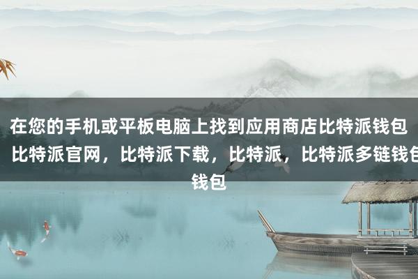 在您的手机或平板电脑上找到应用商店比特派钱包，比特派官网，比特派下载，比特派，比特派多链钱包