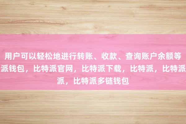 用户可以轻松地进行转账、收款、查询账户余额等操作比特派钱包，比特派官网，比特派下载，比特派，比特派多链钱包