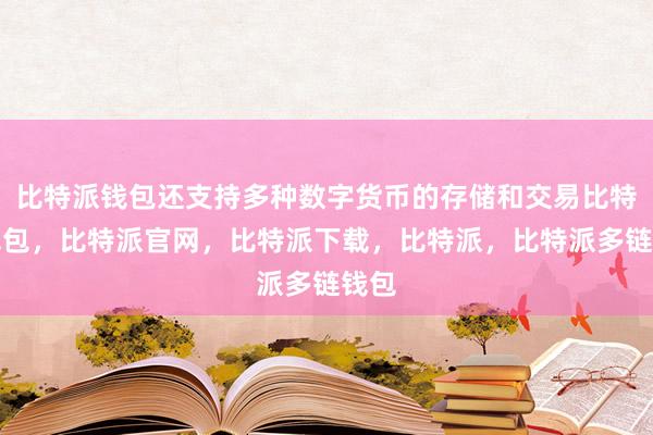 比特派钱包还支持多种数字货币的存储和交易比特派钱包，比特派官网，比特派下载，比特派，比特派多链钱包