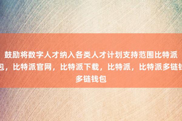 鼓励将数字人才纳入各类人才计划支持范围比特派钱包，比特派官网，比特派下载，比特派，比特派多链钱包