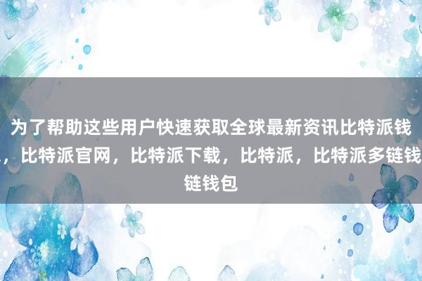 为了帮助这些用户快速获取全球最新资讯比特派钱包，比特派官网，比特派下载，比特派，比特派多链钱包