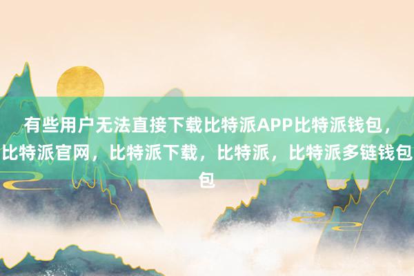 有些用户无法直接下载比特派APP比特派钱包，比特派官网，比特派下载，比特派，比特派多链钱包