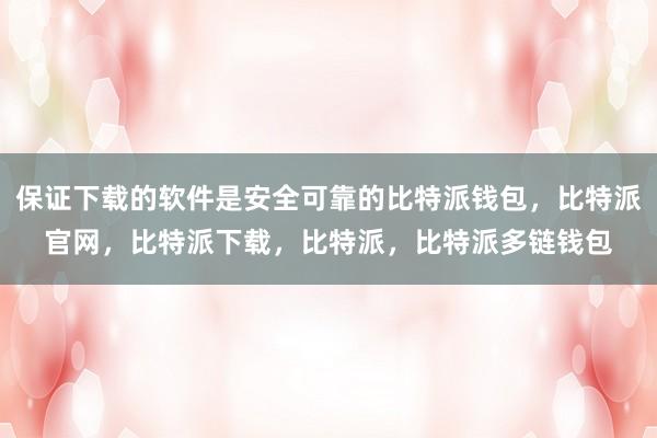 保证下载的软件是安全可靠的比特派钱包，比特派官网，比特派下载，比特派，比特派多链钱包