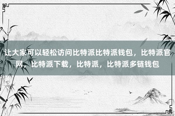 让大家可以轻松访问比特派比特派钱包，比特派官网，比特派下载，比特派，比特派多链钱包