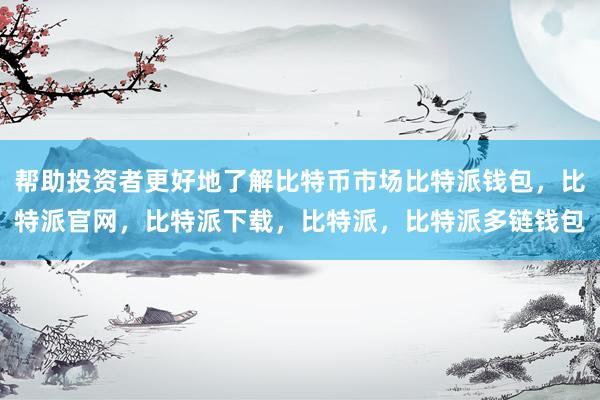 帮助投资者更好地了解比特币市场比特派钱包，比特派官网，比特派下载，比特派，比特派多链钱包