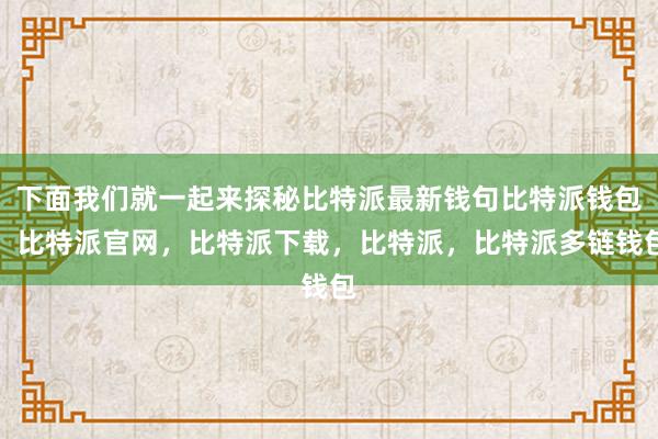 下面我们就一起来探秘比特派最新钱句比特派钱包，比特派官网，比特派下载，比特派，比特派多链钱包