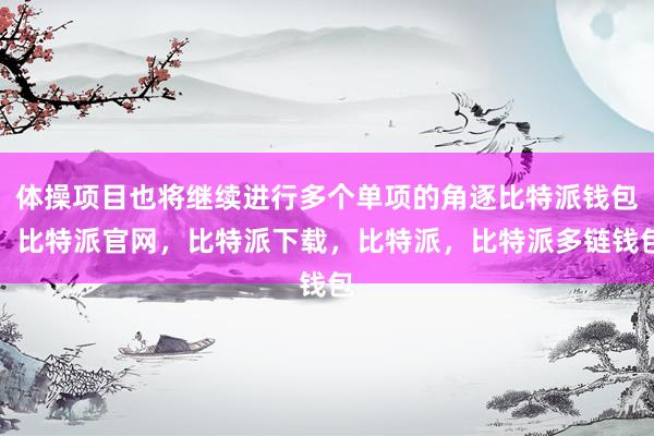 体操项目也将继续进行多个单项的角逐比特派钱包，比特派官网，比特派下载，比特派，比特派多链钱包