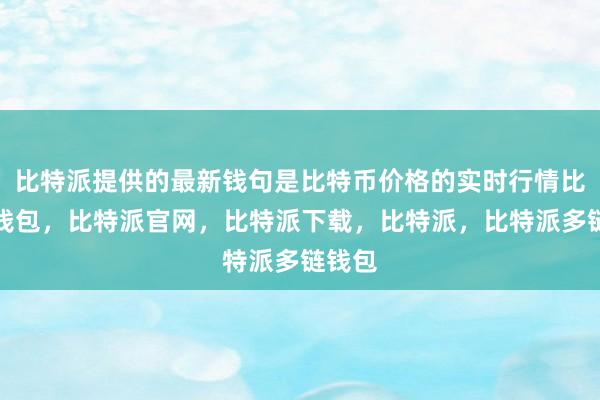 比特派提供的最新钱句是比特币价格的实时行情比特派钱包，比特派官网，比特派下载，比特派，比特派多链钱包