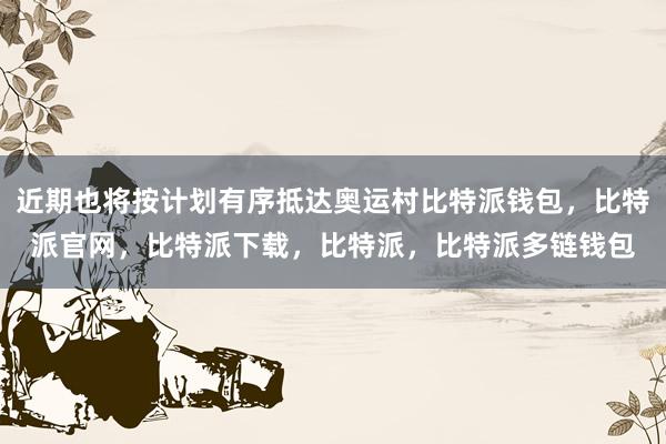 近期也将按计划有序抵达奥运村比特派钱包，比特派官网，比特派下载，比特派，比特派多链钱包