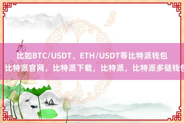 比如BTC/USDT、ETH/USDT等比特派钱包，比特派官网，比特派下载，比特派，比特派多链钱包