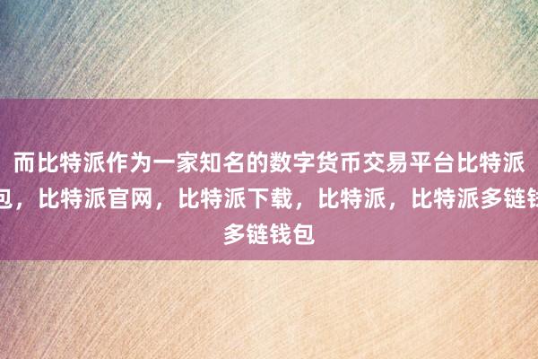 而比特派作为一家知名的数字货币交易平台比特派钱包，比特派官网，比特派下载，比特派，比特派多链钱包