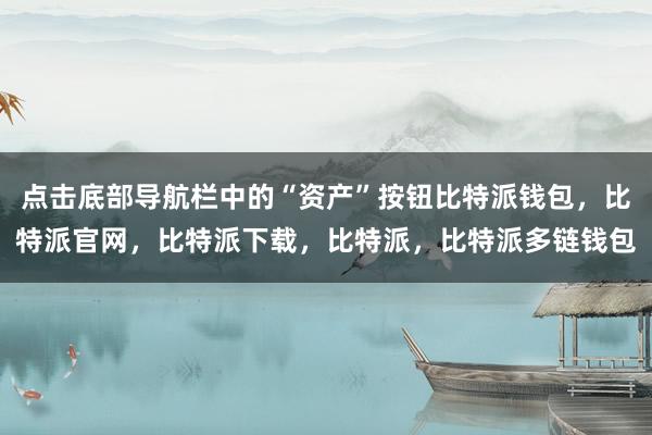 点击底部导航栏中的“资产”按钮比特派钱包，比特派官网，比特派下载，比特派，比特派多链钱包