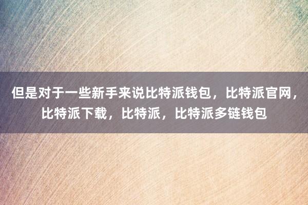 但是对于一些新手来说比特派钱包，比特派官网，比特派下载，比特派，比特派多链钱包