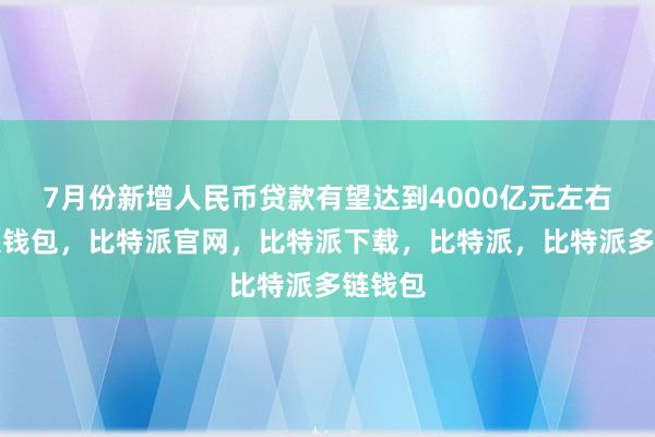 7月份新增人民币贷款有望达到4000亿元左右比特派钱包，比特派官网，比特派下载，比特派，比特派多链钱包