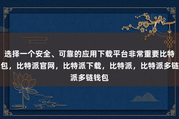 选择一个安全、可靠的应用下载平台非常重要比特派钱包，比特派官网，比特派下载，比特派，比特派多链钱包