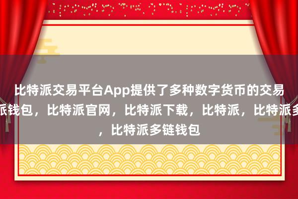 比特派交易平台App提供了多种数字货币的交易对比特派钱包，比特派官网，比特派下载，比特派，比特派多链钱包