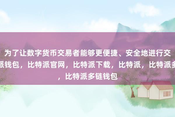 为了让数字货币交易者能够更便捷、安全地进行交易比特派钱包，比特派官网，比特派下载，比特派，比特派多链钱包