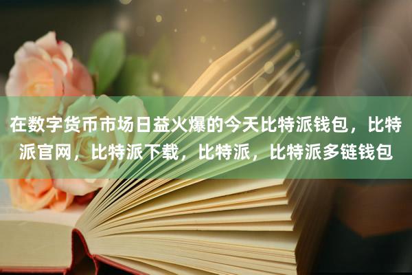 在数字货币市场日益火爆的今天比特派钱包，比特派官网，比特派下载，比特派，比特派多链钱包