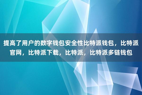 提高了用户的数字钱包安全性比特派钱包，比特派官网，比特派下载，比特派，比特派多链钱包