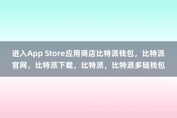 进入App Store应用商店比特派钱包，比特派官网，比特派下载，比特派，比特派多链钱包