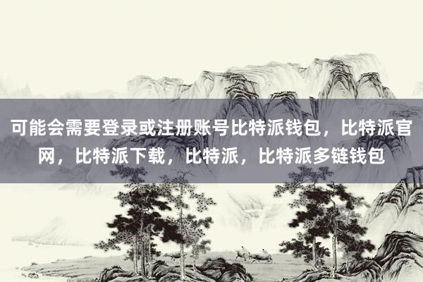 可能会需要登录或注册账号比特派钱包，比特派官网，比特派下载，比特派，比特派多链钱包